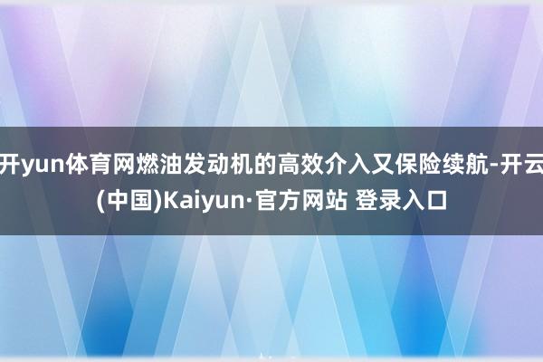 开yun体育网燃油发动机的高效介入又保险续航-开云(中国)Kaiyun·官方网站 登录入口
