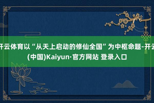 开云体育以“从天上启动的修仙全国”为中枢命题-开云(中国)Kaiyun·官方网站 登录入口