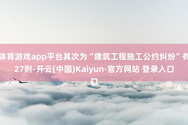 体育游戏app平台其次为“建筑工程施工公约纠纷”有27则-开云(中国)Kaiyun·官方网站 登录入口
