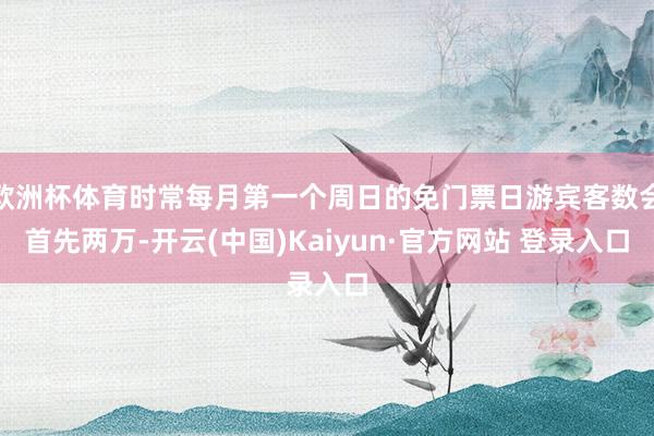 欧洲杯体育时常每月第一个周日的免门票日游宾客数会首先两万-开云(中国)Kaiyun·官方网站 登录入口
