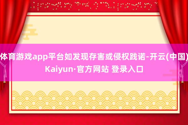 体育游戏app平台如发现存害或侵权践诺-开云(中国)Kaiyun·官方网站 登录入口