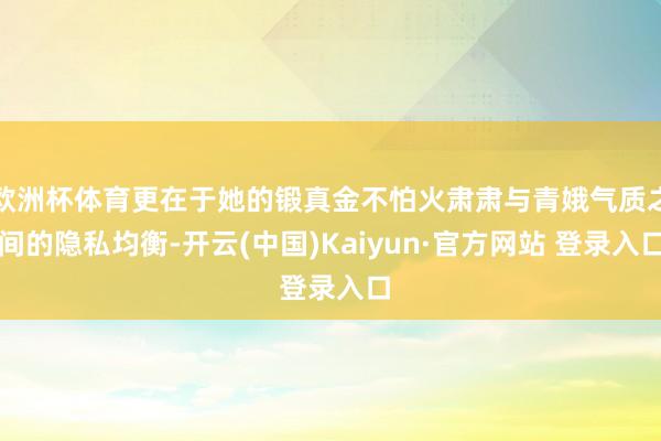 欧洲杯体育更在于她的锻真金不怕火肃肃与青娥气质之间的隐私均衡-开云(中国)Kaiyun·官方网站 登录入口