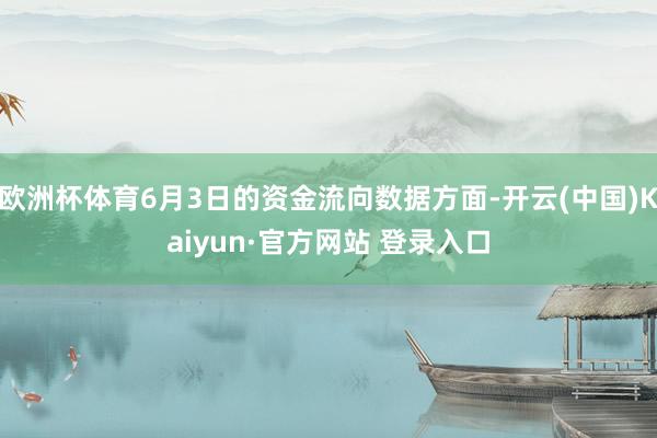 欧洲杯体育6月3日的资金流向数据方面-开云(中国)Kaiyun·官方网站 登录入口