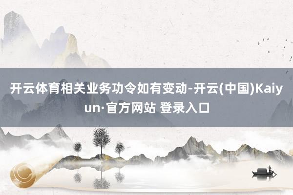 开云体育相关业务功令如有变动-开云(中国)Kaiyun·官方网站 登录入口