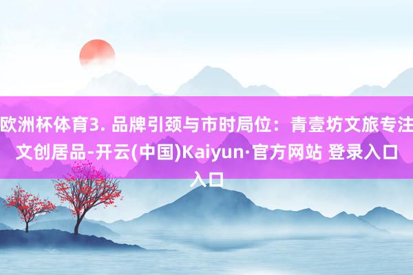 欧洲杯体育3. 品牌引颈与市时局位：青壹坊文旅专注文创居品-开云(中国)Kaiyun·官方网站 登录入口