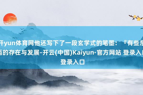 开yun体育网他还写下了一段玄学式的笔墨：『有些东西的存在与发展-开云(中国)Kaiyun·官方网站 登录入口