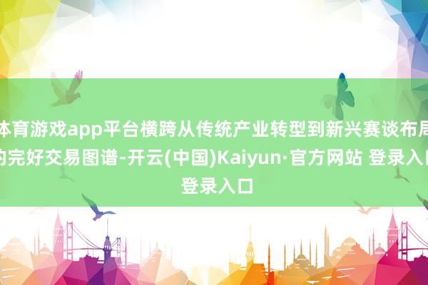 体育游戏app平台横跨从传统产业转型到新兴赛谈布局的完好交易图谱-开云(中国)Kaiyun·官方网站 登录入口