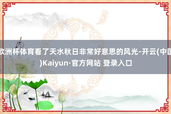 欧洲杯体育看了天水秋日非常好意思的风光-开云(中国)Kaiyun·官方网站 登录入口