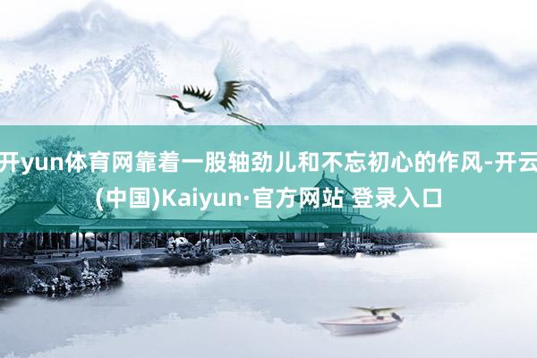 开yun体育网靠着一股轴劲儿和不忘初心的作风-开云(中国)Kaiyun·官方网站 登录入口