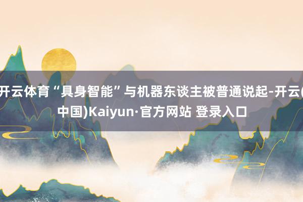 开云体育“具身智能”与机器东谈主被普通说起-开云(中国)Kaiyun·官方网站 登录入口