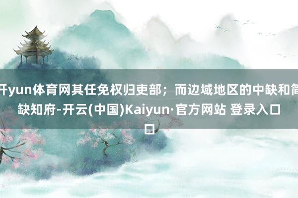 开yun体育网其任免权归吏部；而边域地区的中缺和简缺知府-开云(中国)Kaiyun·官方网站 登录入口