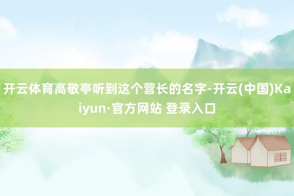 开云体育高敬亭听到这个营长的名字-开云(中国)Kaiyun·官方网站 登录入口