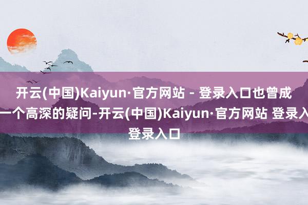 开云(中国)Kaiyun·官方网站 - 登录入口也曾成了一个高深的疑问-开云(中国)Kaiyun·官方网站 登录入口