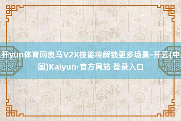 开yun体育网良马V2X技能将解锁更多场景-开云(中国)Kaiyun·官方网站 登录入口