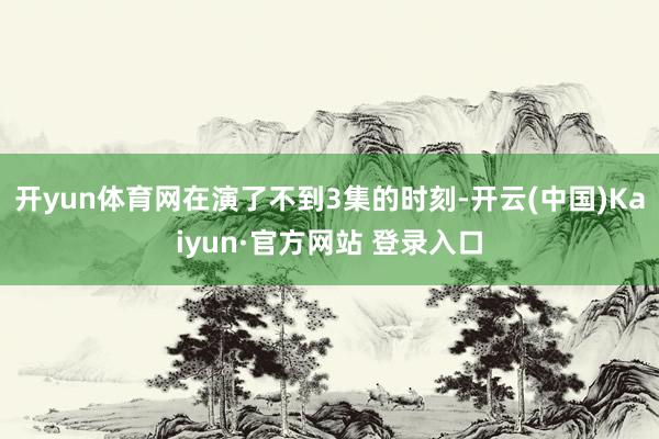 开yun体育网在演了不到3集的时刻-开云(中国)Kaiyun·官方网站 登录入口