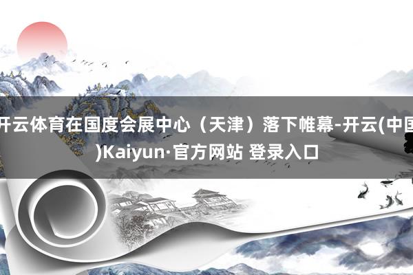 开云体育在国度会展中心（天津）落下帷幕-开云(中国)Kaiyun·官方网站 登录入口