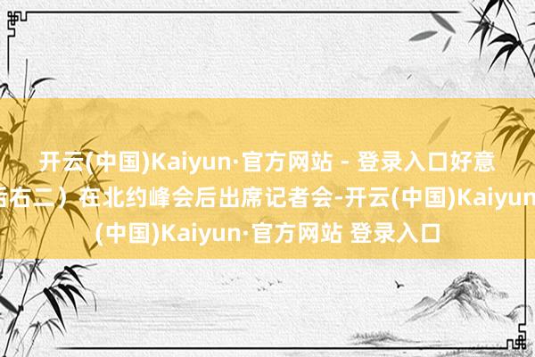 开云(中国)Kaiyun·官方网站 - 登录入口好意思国总统特朗普（后右二）在北约峰会后出席记者会-开云(中国)Kaiyun·官方网站 登录入口