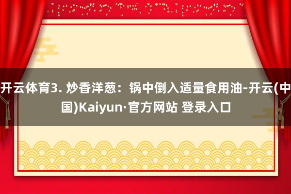 开云体育3. 炒香洋葱：锅中倒入适量食用油-开云(中国)Kaiyun·官方网站 登录入口