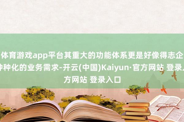 体育游戏app平台其重大的功能体系更是好像得志企业种种化的业务需求-开云(中国)Kaiyun·官方网站 登录入口