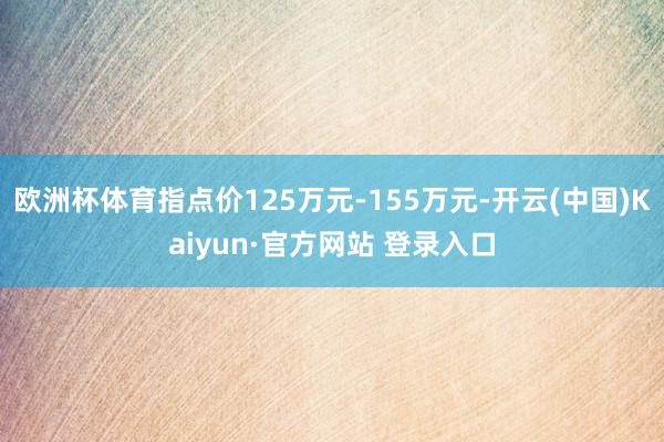 欧洲杯体育指点价125万元-155万元-开云(中国)Kaiyun·官方网站 登录入口