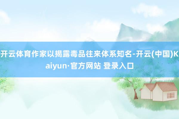 开云体育作家以揭露毒品往来体系知名-开云(中国)Kaiyun·官方网站 登录入口