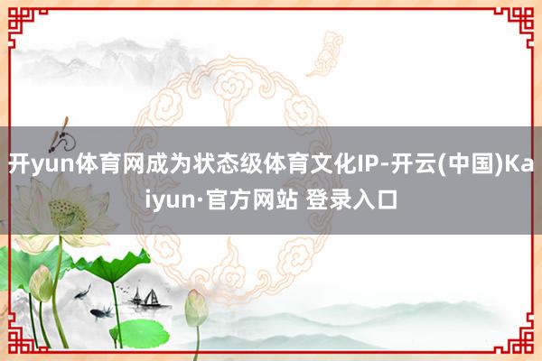 开yun体育网成为状态级体育文化IP-开云(中国)Kaiyun·官方网站 登录入口