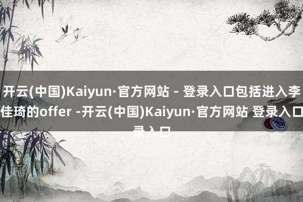 开云(中国)Kaiyun·官方网站 - 登录入口包括进入李佳琦的offer -开云(中国)Kaiyun·官方网站 登录入口