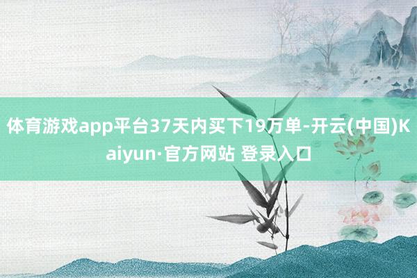 体育游戏app平台37天内买下19万单-开云(中国)Kaiyun·官方网站 登录入口