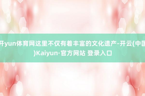 开yun体育网这里不仅有着丰富的文化遗产-开云(中国)Kaiyun·官方网站 登录入口