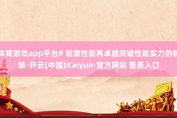 体育游戏app平台# 能源性能再卓越突破性能实力的枷锁-开云(中国)Kaiyun·官方网站 登录入口