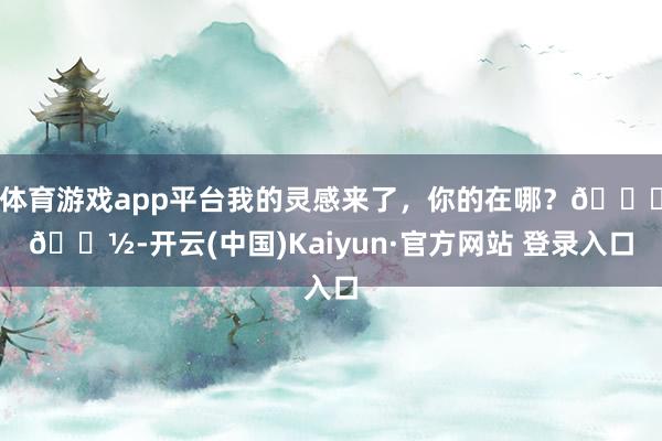 体育游戏app平台我的灵感来了，你的在哪？👊🏽-开云(中国)Kaiyun·官方网站 登录入口
