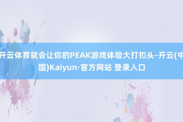 开云体育就会让你的PEAK游戏体验大打扣头-开云(中国)Kaiyun·官方网站 登录入口