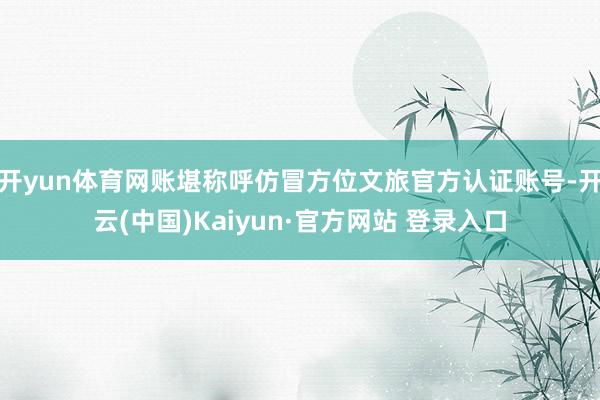 开yun体育网账堪称呼仿冒方位文旅官方认证账号-开云(中国)Kaiyun·官方网站 登录入口