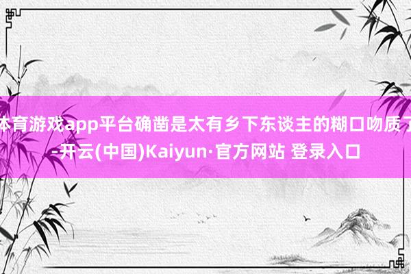体育游戏app平台确凿是太有乡下东谈主的糊口吻质了-开云(中国)Kaiyun·官方网站 登录入口