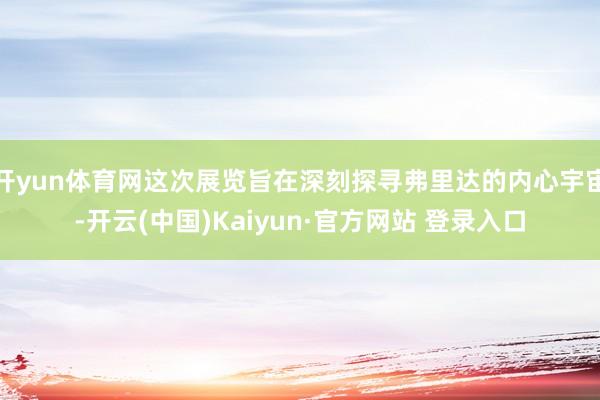 开yun体育网这次展览旨在深刻探寻弗里达的内心宇宙-开云(中国)Kaiyun·官方网站 登录入口