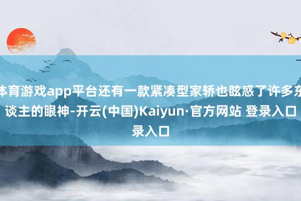 体育游戏app平台还有一款紧凑型家轿也眩惑了许多东谈主的眼神-开云(中国)Kaiyun·官方网站 登录入口