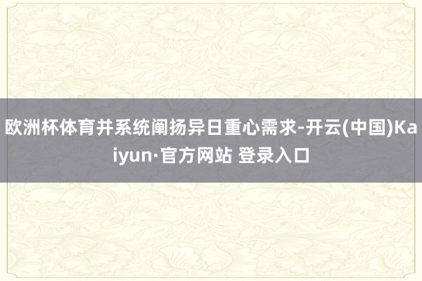 欧洲杯体育并系统阐扬异日重心需求-开云(中国)Kaiyun·官方网站 登录入口