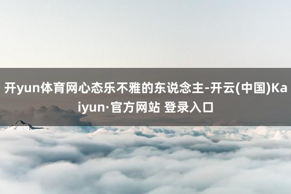 开yun体育网心态乐不雅的东说念主-开云(中国)Kaiyun·官方网站 登录入口