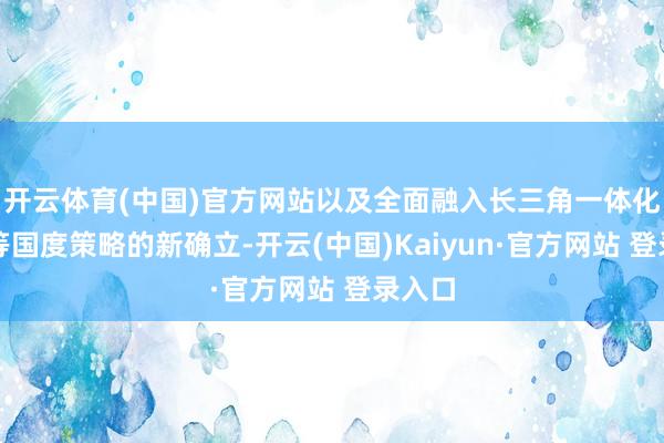 开云体育(中国)官方网站以及全面融入长三角一体化发展等国度策略的新确立-开云(中国)Kaiyun·官方网站 登录入口