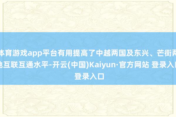 体育游戏app平台有用提高了中越两国及东兴、芒街两地互联互通水平-开云(中国)Kaiyun·官方网站 登录入口