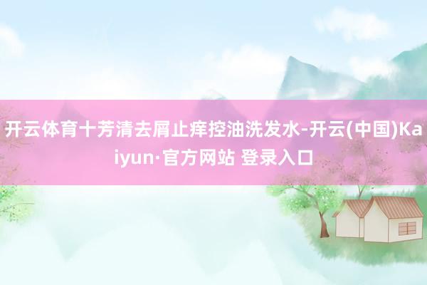 开云体育十芳清去屑止痒控油洗发水-开云(中国)Kaiyun·官方网站 登录入口