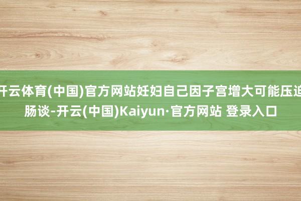 开云体育(中国)官方网站妊妇自己因子宫增大可能压迫肠谈-开云(中国)Kaiyun·官方网站 登录入口