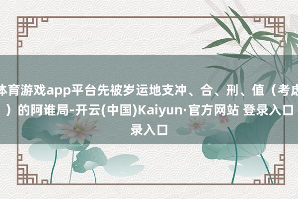 体育游戏app平台先被岁运地支冲、合、刑、值（考虑）的阿谁局-开云(中国)Kaiyun·官方网站 登录入口