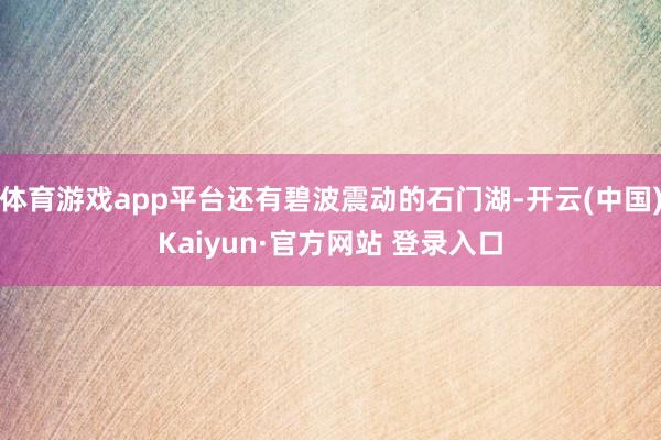 体育游戏app平台还有碧波震动的石门湖-开云(中国)Kaiyun·官方网站 登录入口