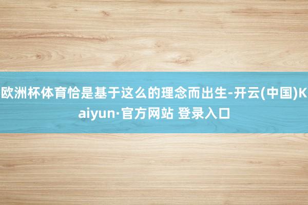 欧洲杯体育恰是基于这么的理念而出生-开云(中国)Kaiyun·官方网站 登录入口