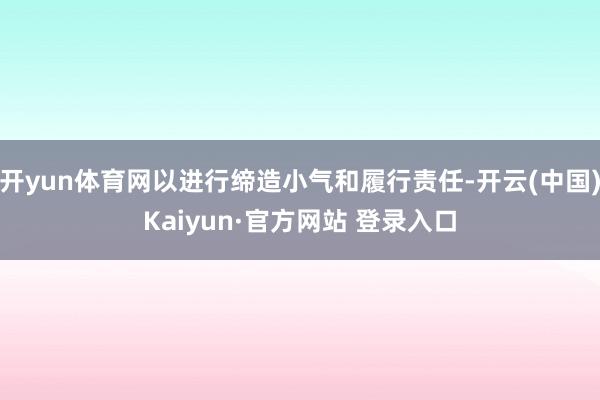 开yun体育网以进行缔造小气和履行责任-开云(中国)Kaiyun·官方网站 登录入口