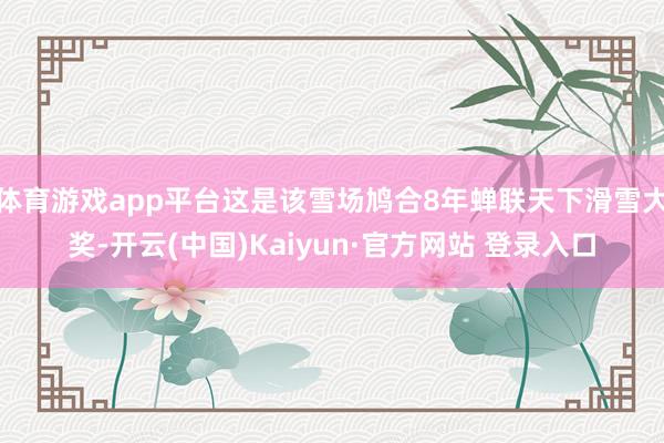 体育游戏app平台这是该雪场鸠合8年蝉联天下滑雪大奖-开云(中国)Kaiyun·官方网站 登录入口