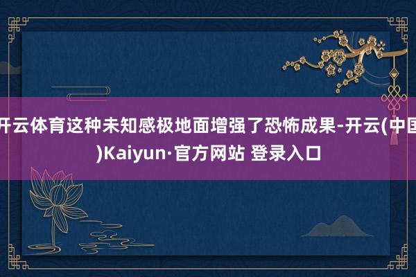 开云体育这种未知感极地面增强了恐怖成果-开云(中国)Kaiyun·官方网站 登录入口