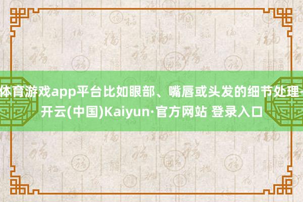 体育游戏app平台比如眼部、嘴唇或头发的细节处理-开云(中国)Kaiyun·官方网站 登录入口