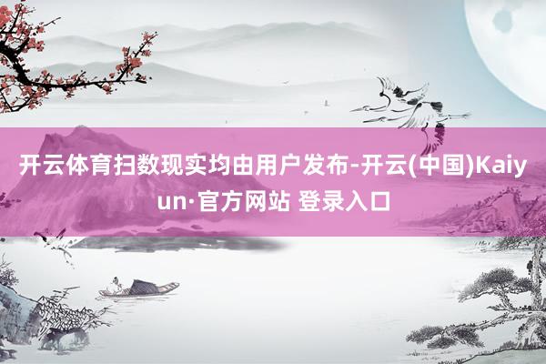 开云体育扫数现实均由用户发布-开云(中国)Kaiyun·官方网站 登录入口